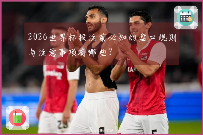 2026世界杯投注前必知的盘口规则与注意事项有哪些？