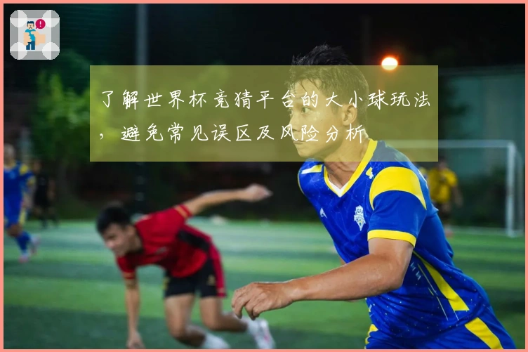 了解世界杯竞猜平台的大小球玩法，避免常见误区及风险分析